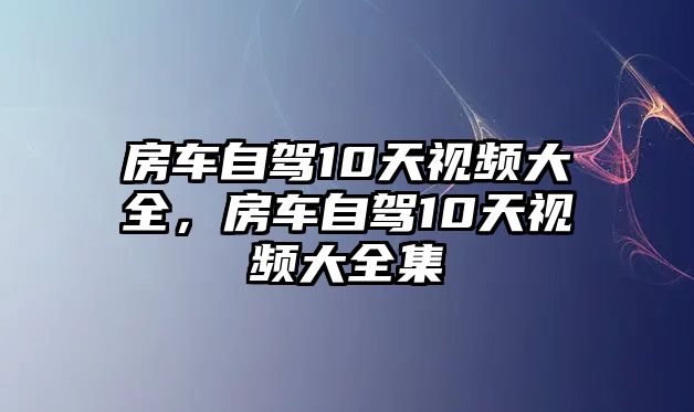 房車自駕10天視頻大全，房車自駕10天視頻大全集